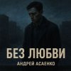 Андрей Асаенко - "Без любви".