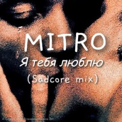Обложка MITRO - Я тебя люблю (Sadcore mix)